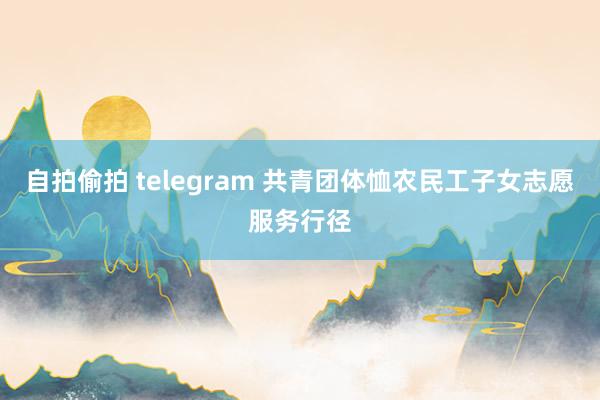 自拍偷拍 telegram 共青团体恤农民工子女志愿服务行径