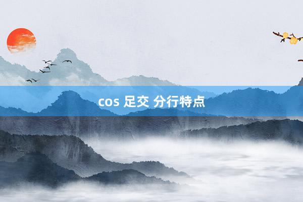 cos 足交 分行特点